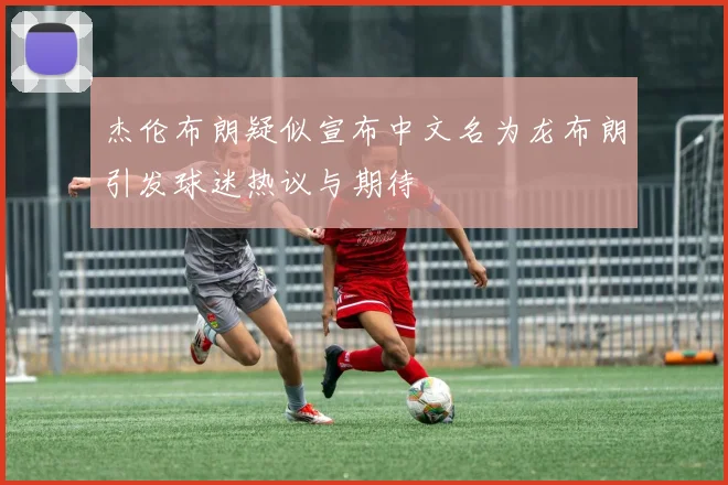 杰伦布朗疑似宣布中文名为龙布朗引发球迷热议与期待