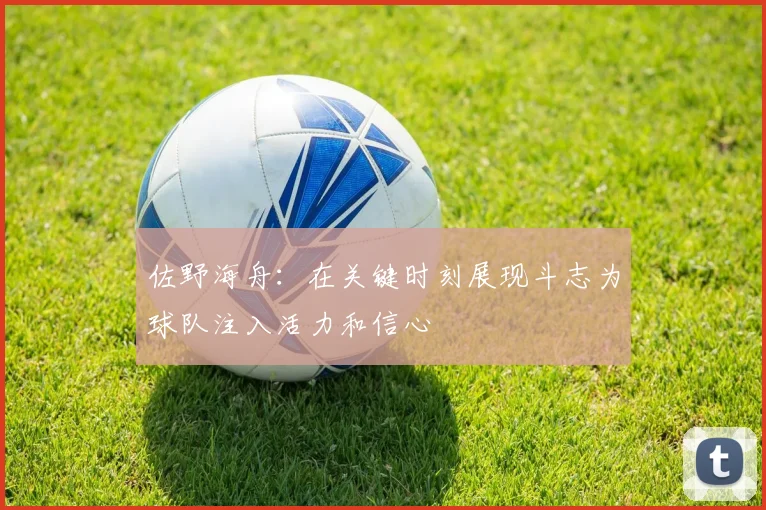 佐野海舟：在关键时刻展现斗志为球队注入活力和信心