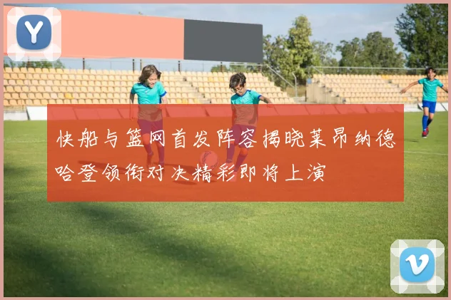 快船与篮网首发阵容揭晓莱昂纳德哈登领衔对决精彩即将上演