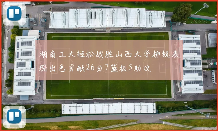 湖南工大轻松战胜山西大学柳锐表现出色贡献26分7篮板5助攻