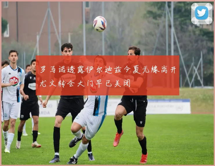 罗马诺透露伊尔迪兹今夏无缘离开尤文转会大门早已关闭