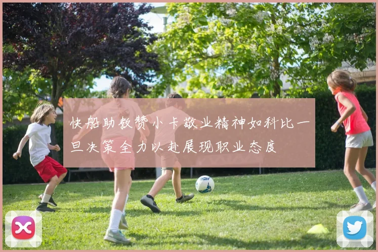 快船助教赞小卡敬业精神如科比一旦决策全力以赴展现职业态度