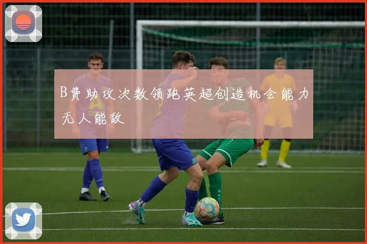 B费助攻次数领跑英超创造机会能力无人能敌