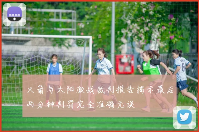 火箭与太阳激战裁判报告揭示最后两分钟判罚完全准确无误