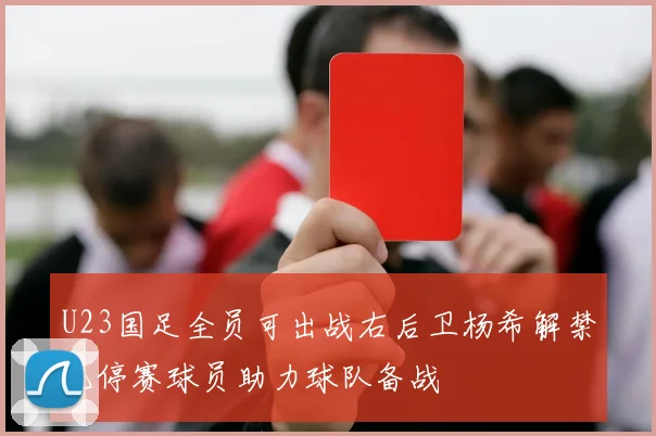 U23国足全员可出战右后卫杨希解禁无停赛球员助力球队备战