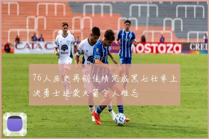 76人历史再创佳绩完成黑七壮举上次勇士逆袭火箭令人难忘