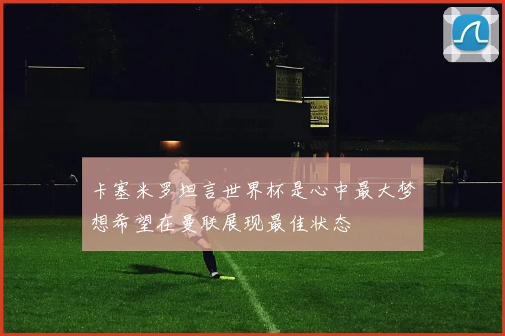 卡塞米罗坦言世界杯是心中最大梦想希望在曼联展现最佳状态