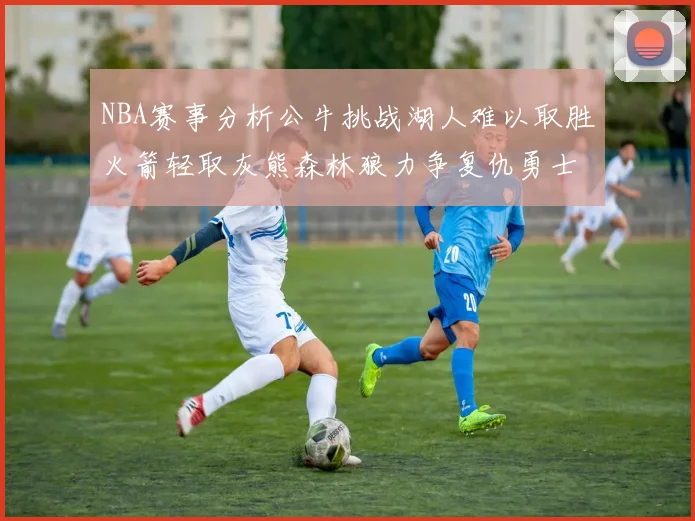 NBA赛事分析公牛挑战湖人难以取胜火箭轻取灰熊森林狼力争复仇勇士