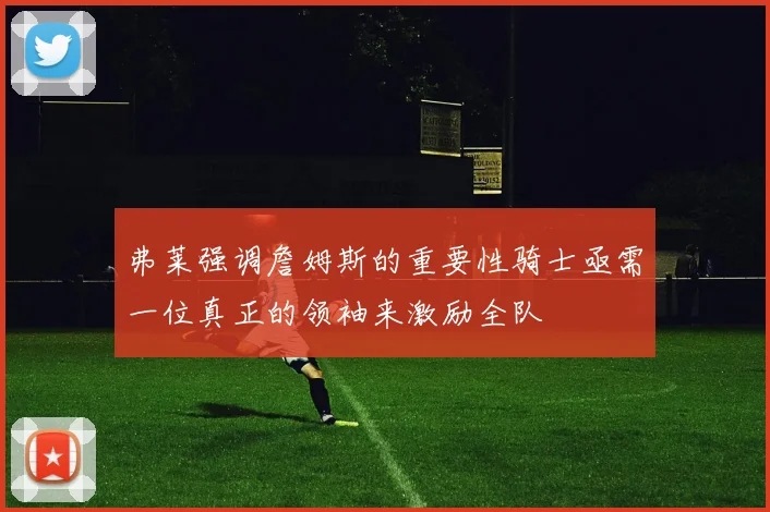 弗莱强调詹姆斯的重要性骑士亟需一位真正的领袖来激励全队