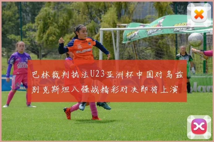 巴林裁判执法U23亚洲杯中国对乌兹别克斯坦八强战精彩对决即将上演