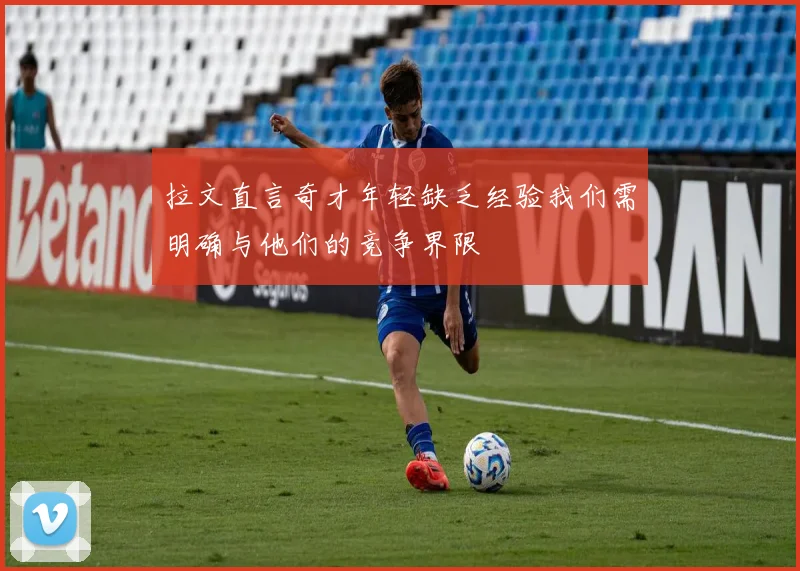 拉文直言奇才年轻缺乏经验我们需明确与他们的竞争界限