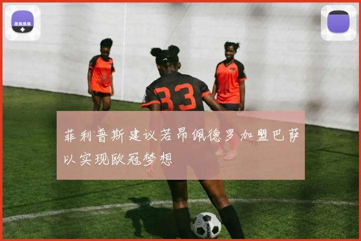 菲利普斯建议若昂佩德罗加盟巴萨以实现欧冠梦想