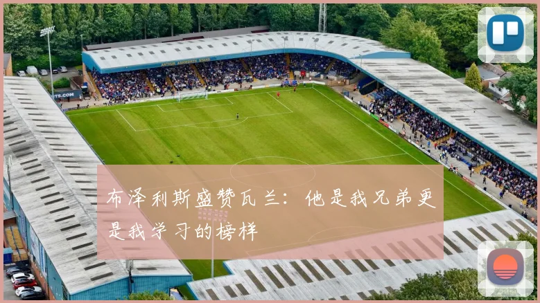 布泽利斯盛赞瓦兰：他是我兄弟更是我学习的榜样