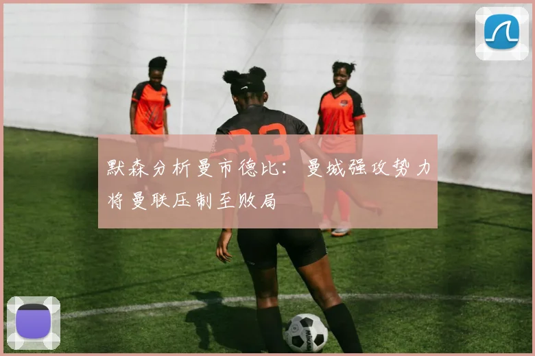 默森分析曼市德比：曼城强攻势力将曼联压制至败局