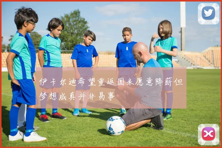 伊卡尔迪希望重返国米愿意降薪但梦想成真并非易事