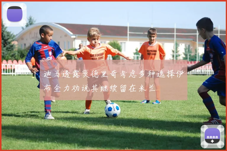 迪马透露莫德里奇考虑多种选择伊布全力劝说其继续留在米兰