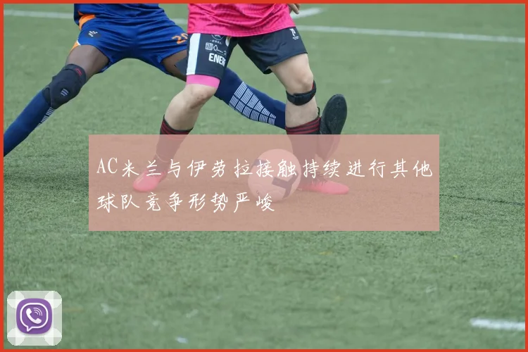 AC米兰与伊劳拉接触持续进行其他球队竞争形势严峻