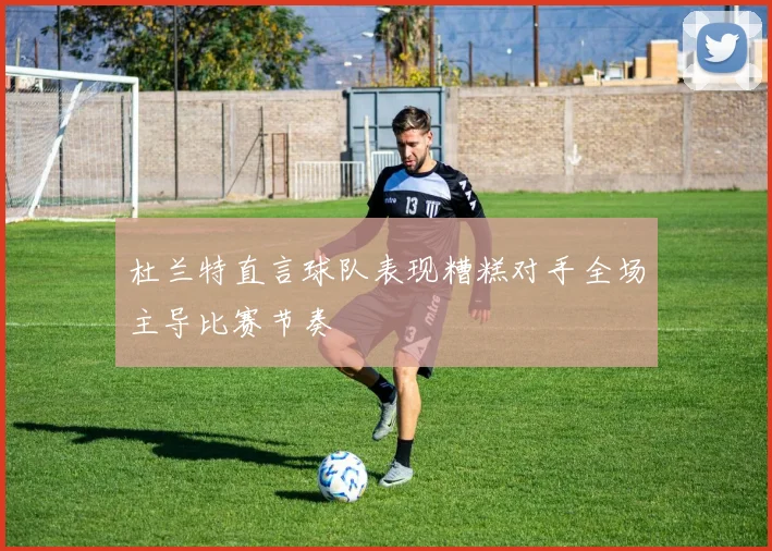 杜兰特直言球队表现糟糕对手全场主导比赛节奏