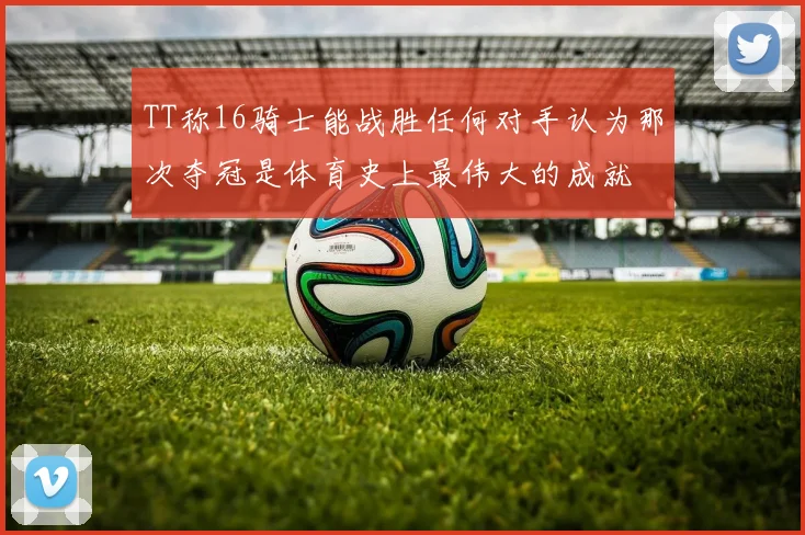 TT称16骑士能战胜任何对手认为那次夺冠是体育史上最伟大的成就