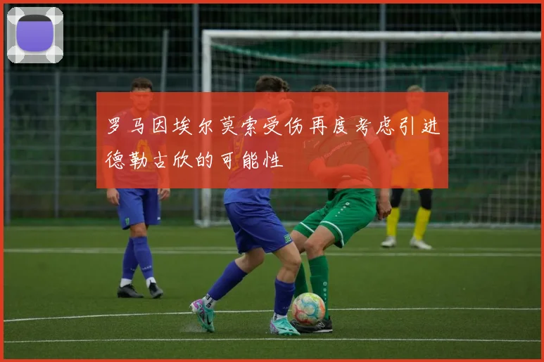 罗马因埃尔莫索受伤再度考虑引进德勒古欣的可能性