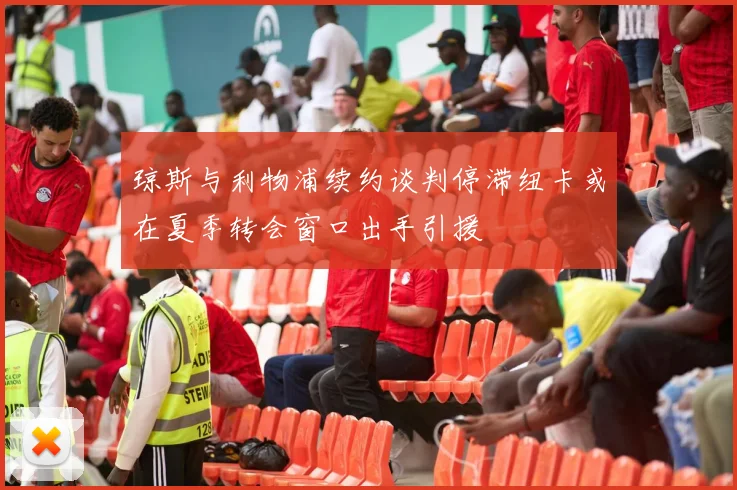 琼斯与利物浦续约谈判停滞纽卡或在夏季转会窗口出手引援