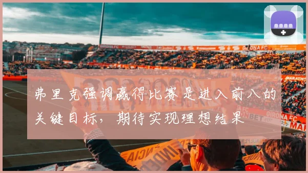 弗里克强调赢得比赛是进入前八的关键目标，期待实现理想结果