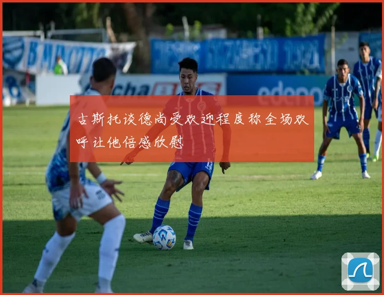古斯托谈德尚受欢迎程度称全场欢呼让他倍感欣慰