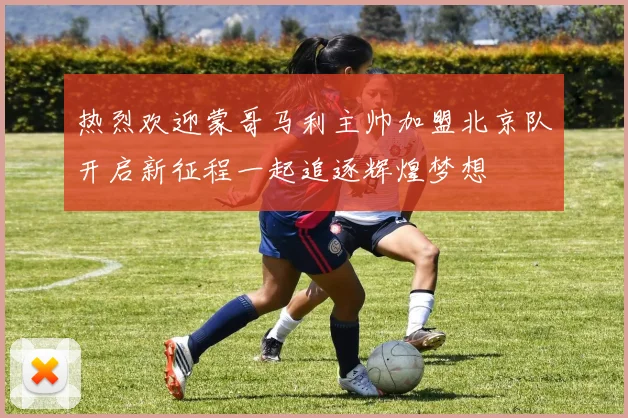 热烈欢迎蒙哥马利主帅加盟北京队开启新征程一起追逐辉煌梦想