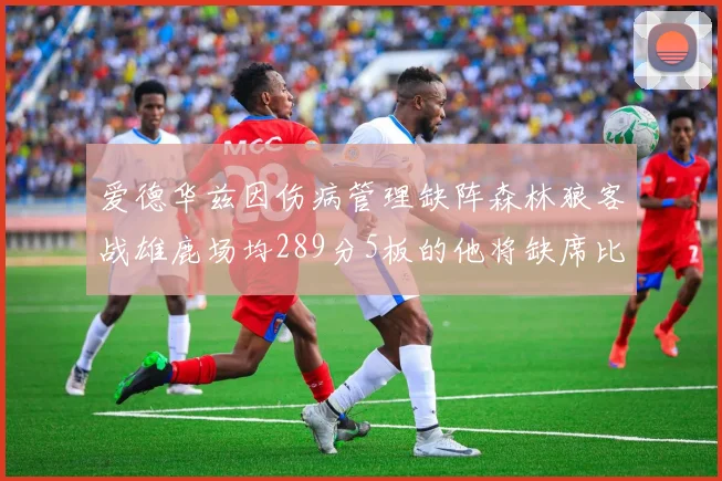 爱德华兹因伤病管理缺阵森林狼客战雄鹿场均289分5板的他将缺席比赛