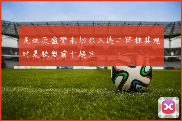 麦坎茨盛赞米切尔入选二阵称其绝对是联盟前十超巨