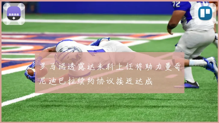 罗马诺透露达米科上任将助力曼奇尼迪巴拉续约协议接近达成