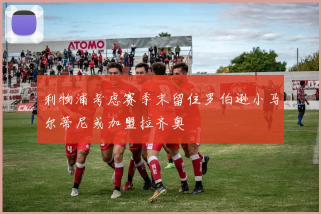 利物浦考虑赛季末留住罗伯逊小马尔蒂尼或加盟拉齐奥
